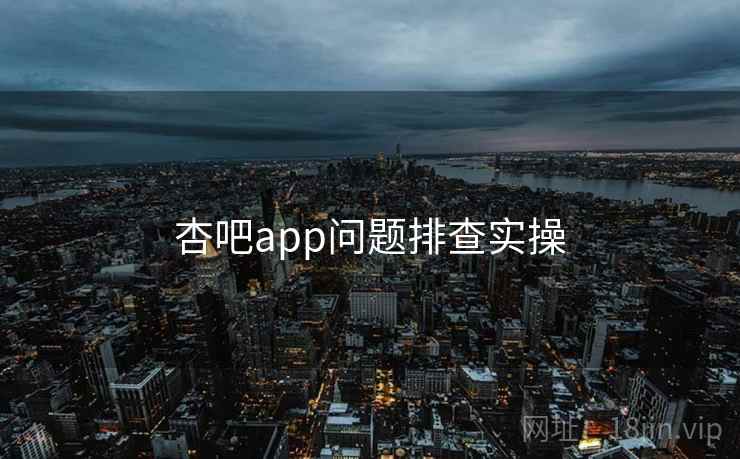 杏吧app问题排查实操  第1张