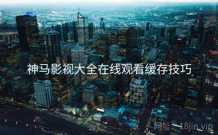 神马影视大全在线观看缓存技巧  第1张