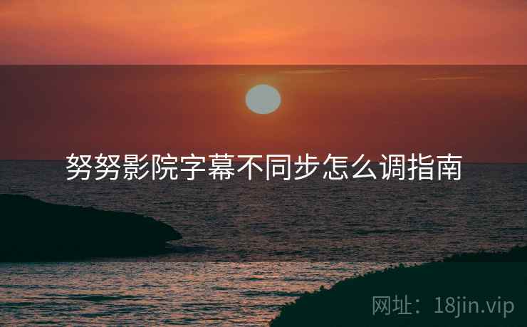 努努影院字幕不同步怎么调指南  第1张