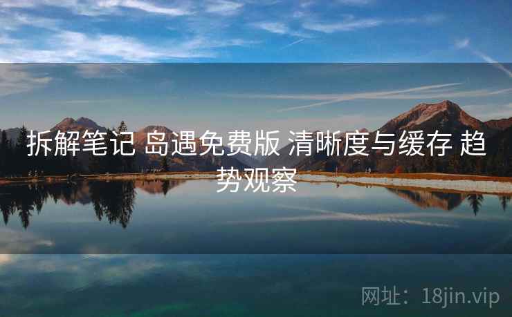 拆解笔记 岛遇免费版 清晰度与缓存 趋势观察  第1张