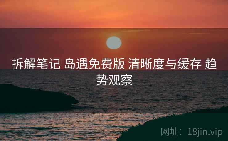 拆解笔记 岛遇免费版 清晰度与缓存 趋势观察  第2张