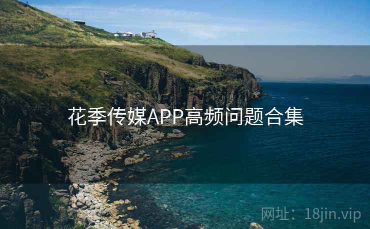 花季传媒APP高频问题合集  第1张