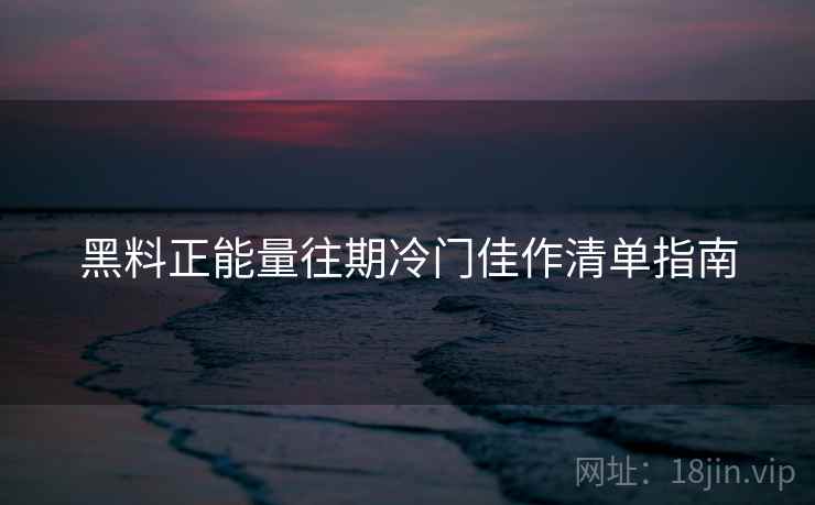 黑料正能量往期冷门佳作清单指南  第2张