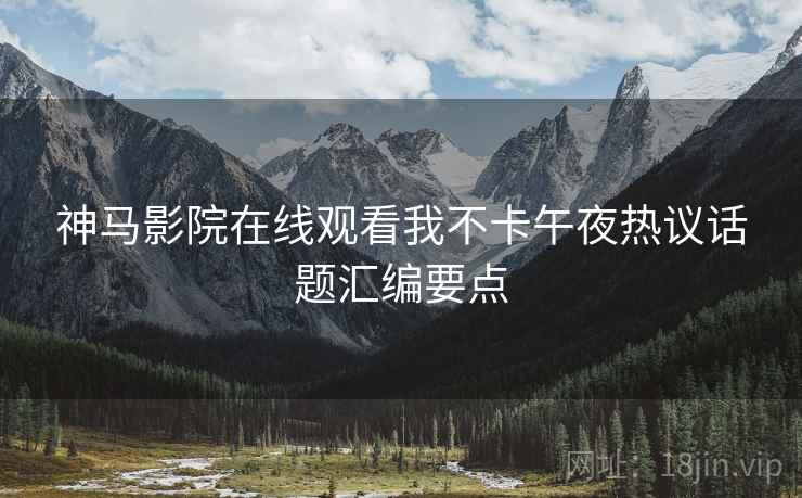 神马影院在线观看我不卡午夜热议话题汇编要点  第1张
