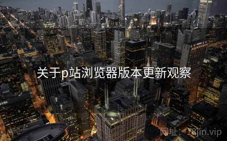 关于p站浏览器版本更新观察  第2张