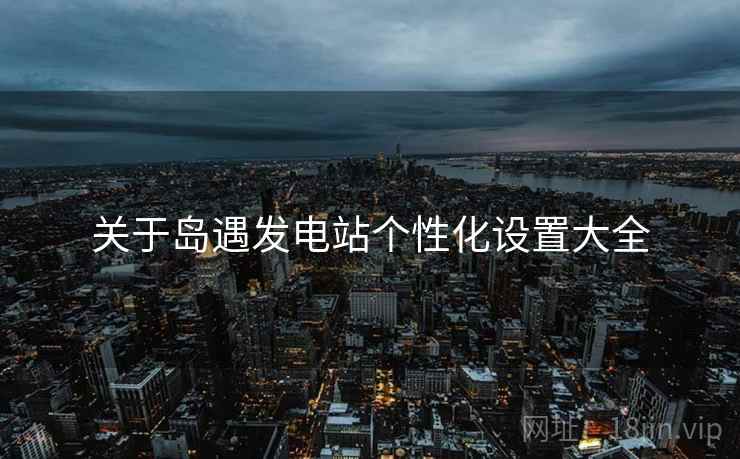 关于岛遇发电站个性化设置大全  第2张