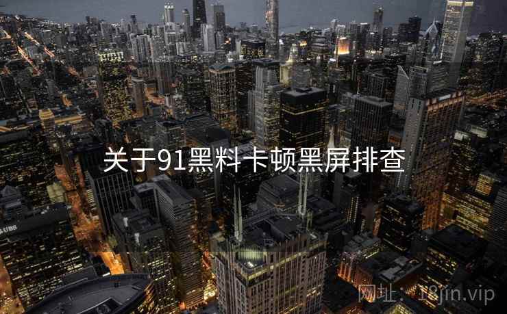 关于91黑料卡顿黑屏排查  第1张