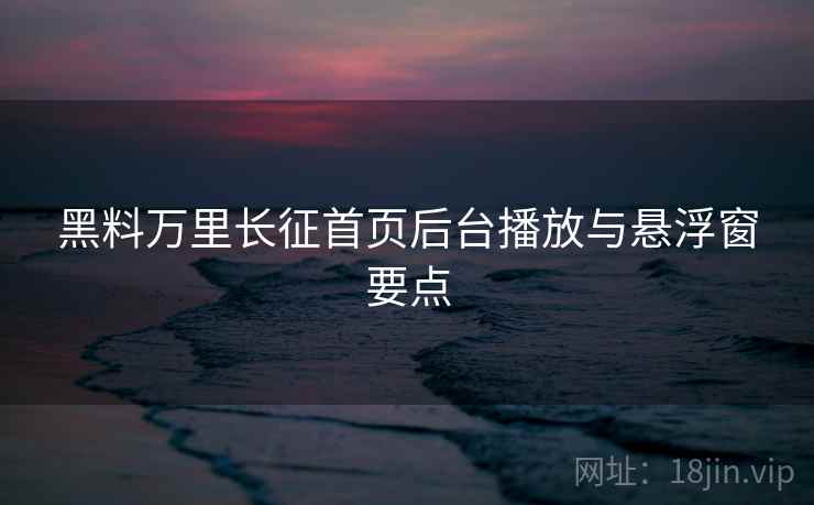黑料万里长征首页后台播放与悬浮窗要点  第1张