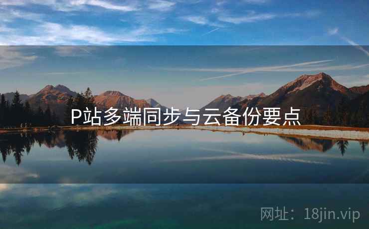 P站多端同步与云备份要点  第2张