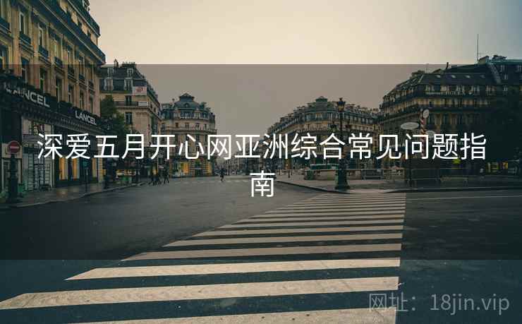 深爱五月开心网亚洲综合常见问题指南  第2张