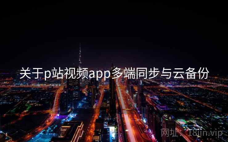 关于p站视频app多端同步与云备份  第2张