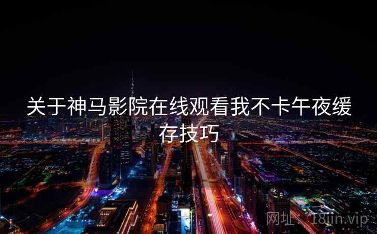 关于神马影院在线观看我不卡午夜缓存技巧 第2张 关于神马影院在线观看我不卡午夜缓存技巧 第2张