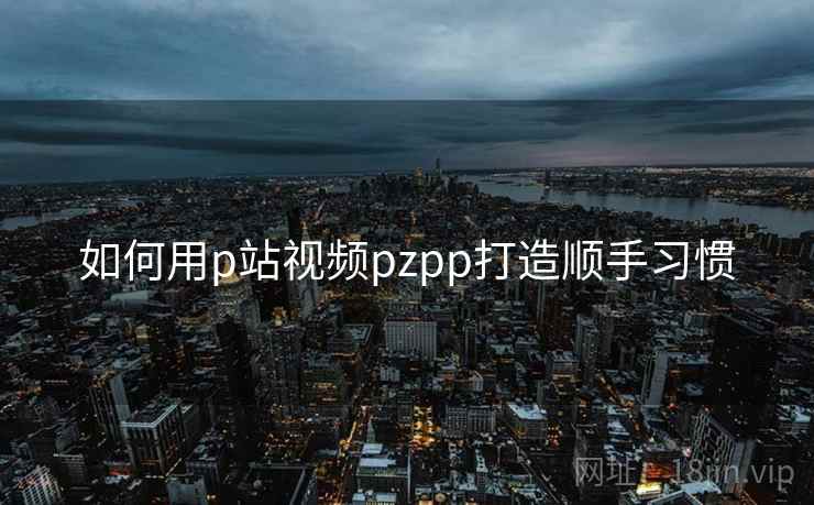 如何用p站视频pzpp打造顺手习惯 第1张 如何用p站视频pzpp打造顺手习惯 第1张