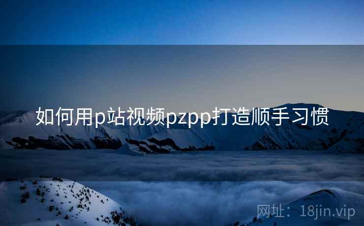 如何用p站视频pzpp打造顺手习惯 第2张 如何用p站视频pzpp打造顺手习惯 第2张