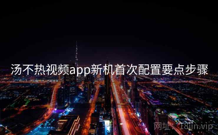 汤不热视频app新机首次配置要点步骤 第1张 汤不热视频app新机首次配置要点步骤 第1张