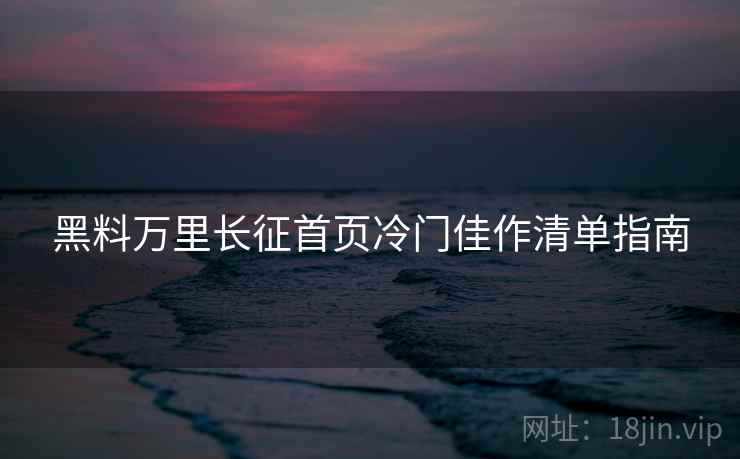 黑料万里长征首页冷门佳作清单指南 第2张 黑料万里长征首页冷门佳作清单指南 第2张