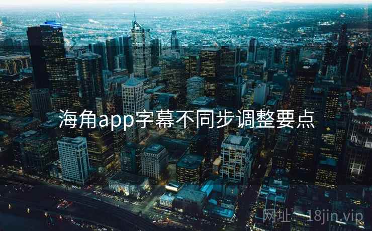 海角app字幕不同步调整要点 第2张 海角app字幕不同步调整要点 第2张