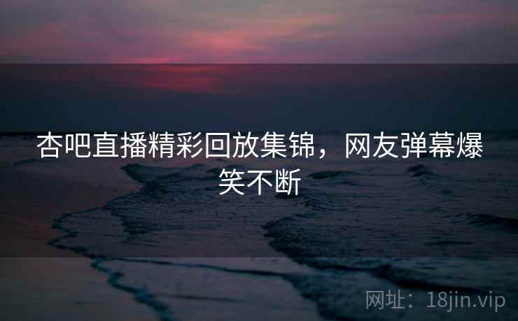 杏吧直播精彩回放集锦，网友弹幕爆笑不断  第1张